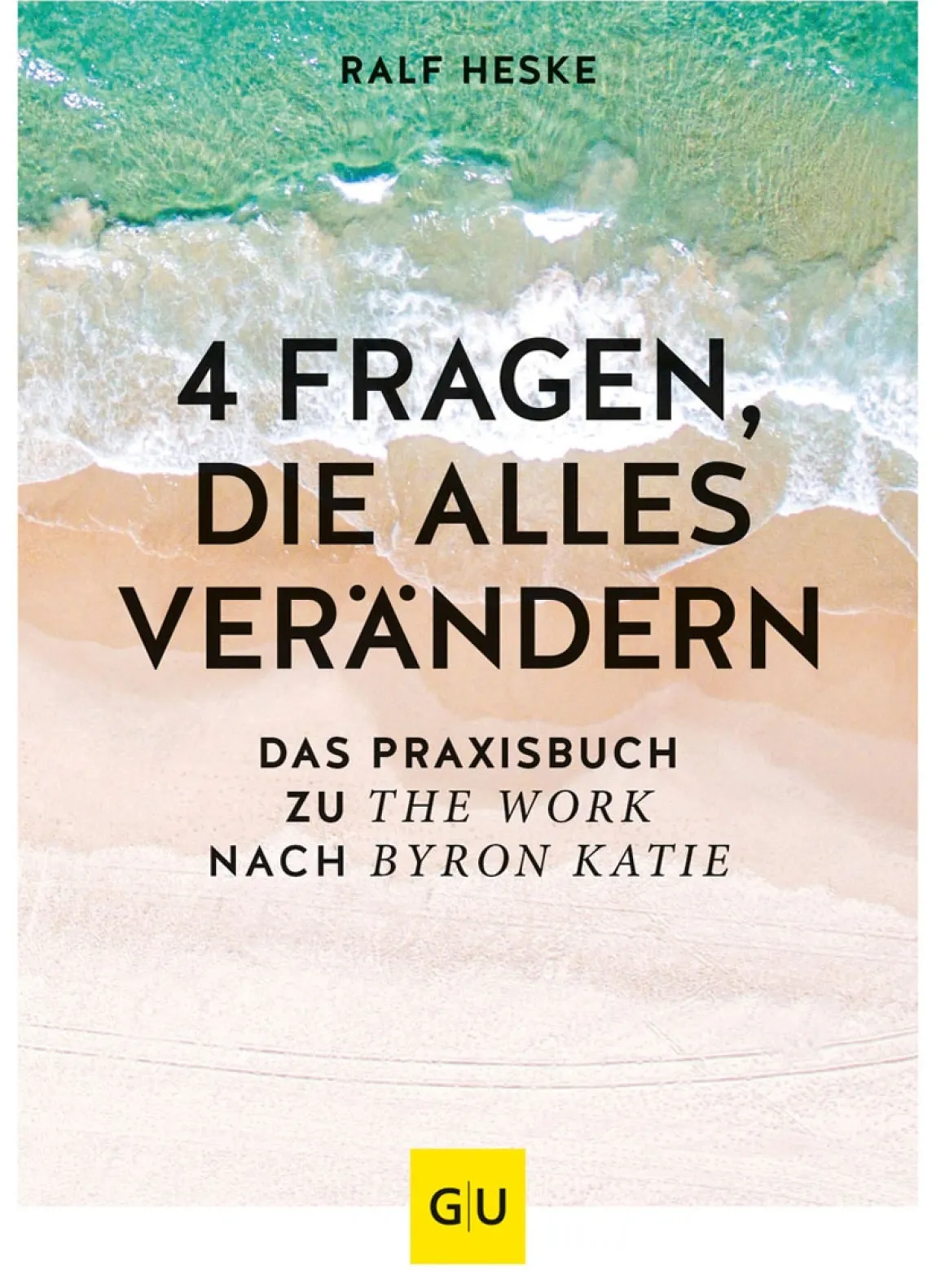 4 Fragen, die alles verändern. Das große Praxisbuch für The Work nach Byron Katie.