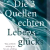 Die 3 Quellen echten Lebensglücks. Was wirklich wichtig ist für ein erfülltes Leben.