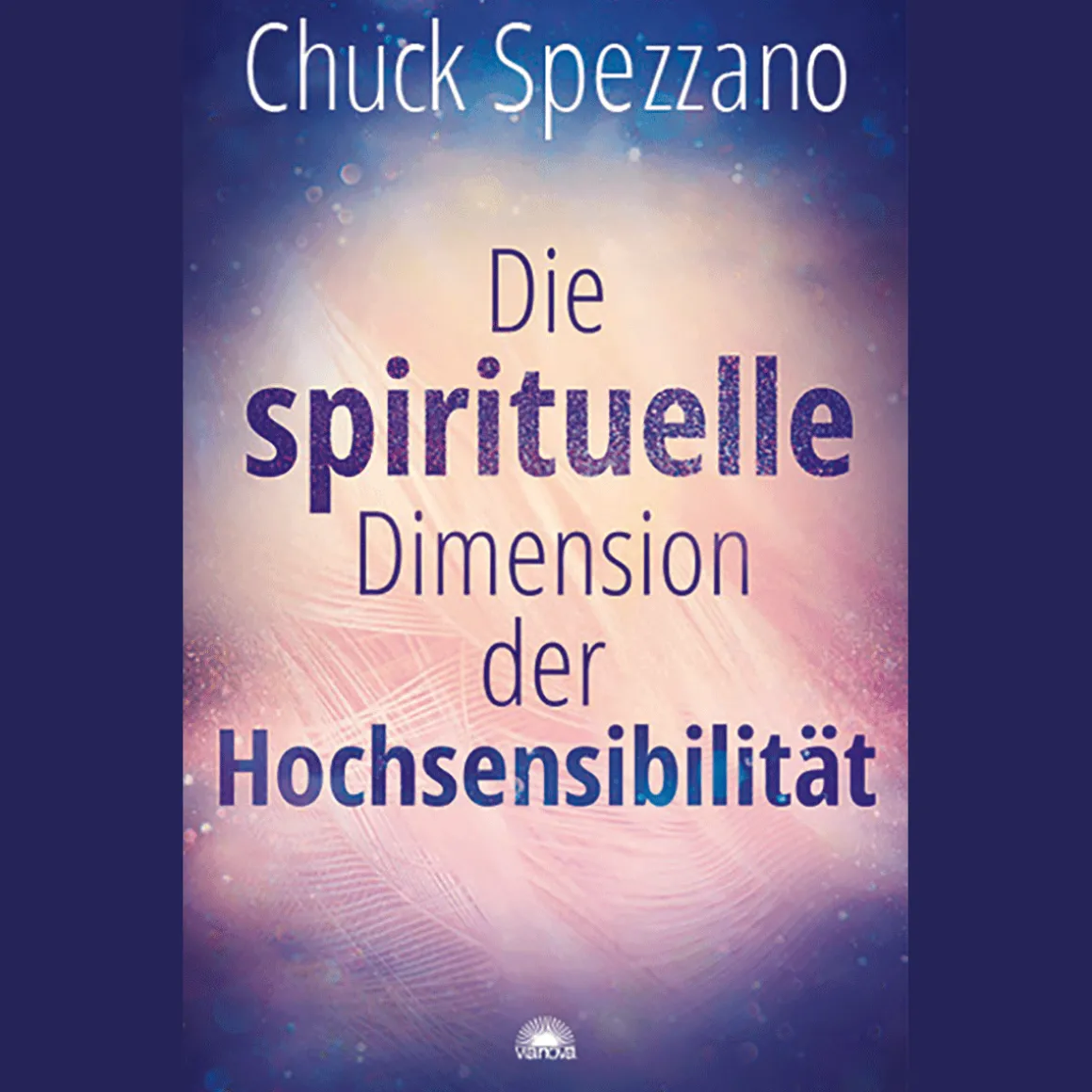 Die spirituelle Dimension der Hochsensibilität: Mit Perspektivwechsel Beziehungen stärken & sich selbst finden. Ein Chuck Spezzano-Buch.