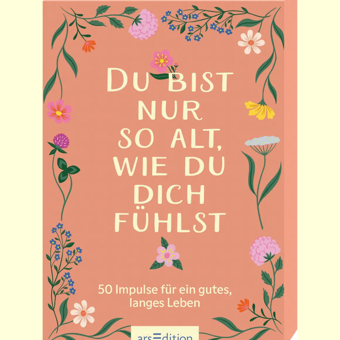 Du bist nur so alt, wie du dich fühlst: 50 Impulse für ein gutes, langes Leben.