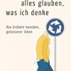 Ich muss nicht alles glauben, was ich denke. Das Grübeln beenden, gelassener leben