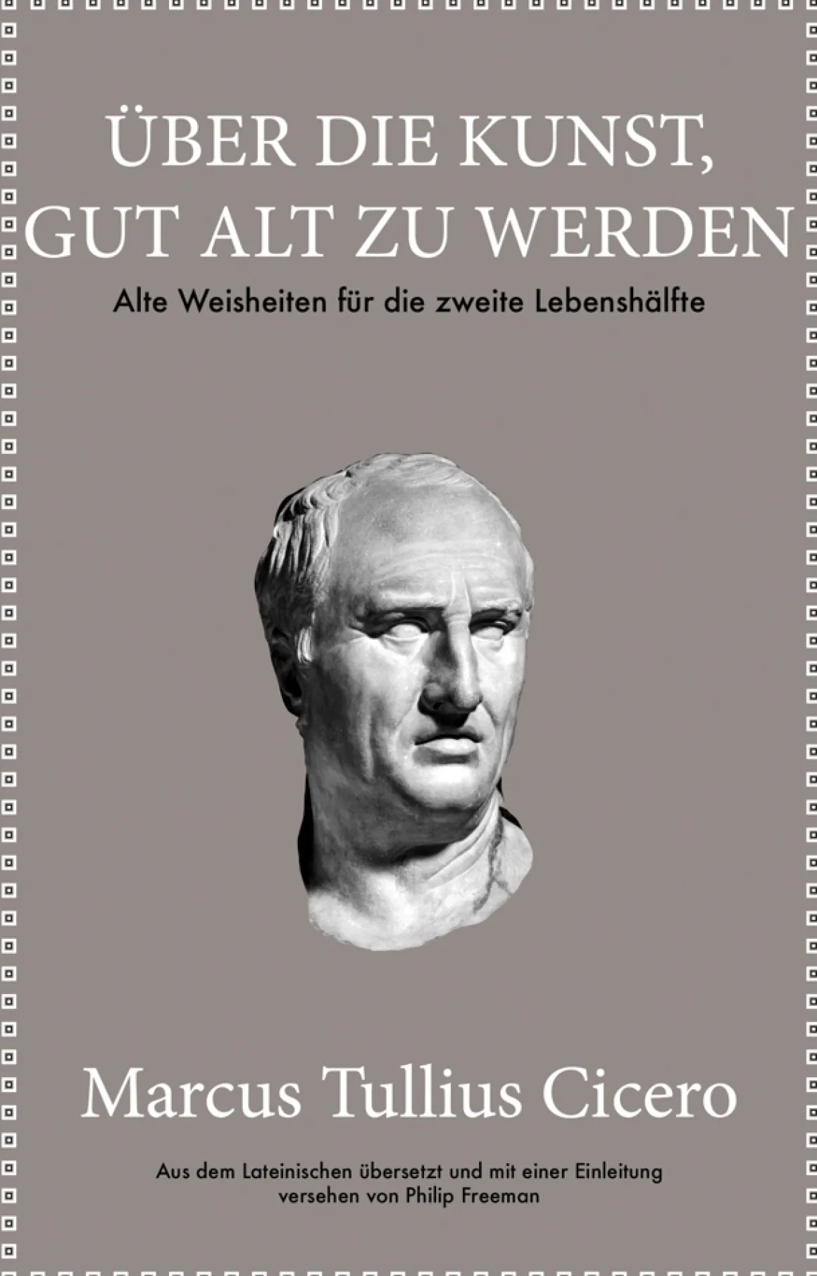 Marcus Tullius Cicero. Über die Kunst gut alt zu werden. Alte Weisheiten für die zweite Lebenshälfte.