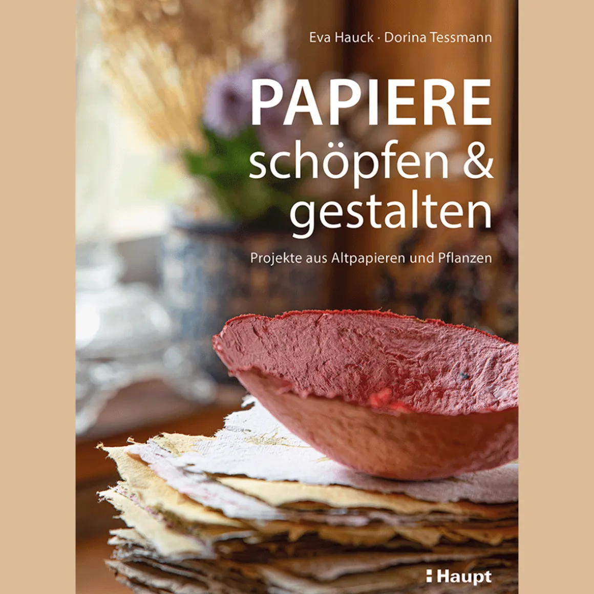 Papiere schöpfen und gestalten: Projekte aus Altpapieren und Pflanzen.