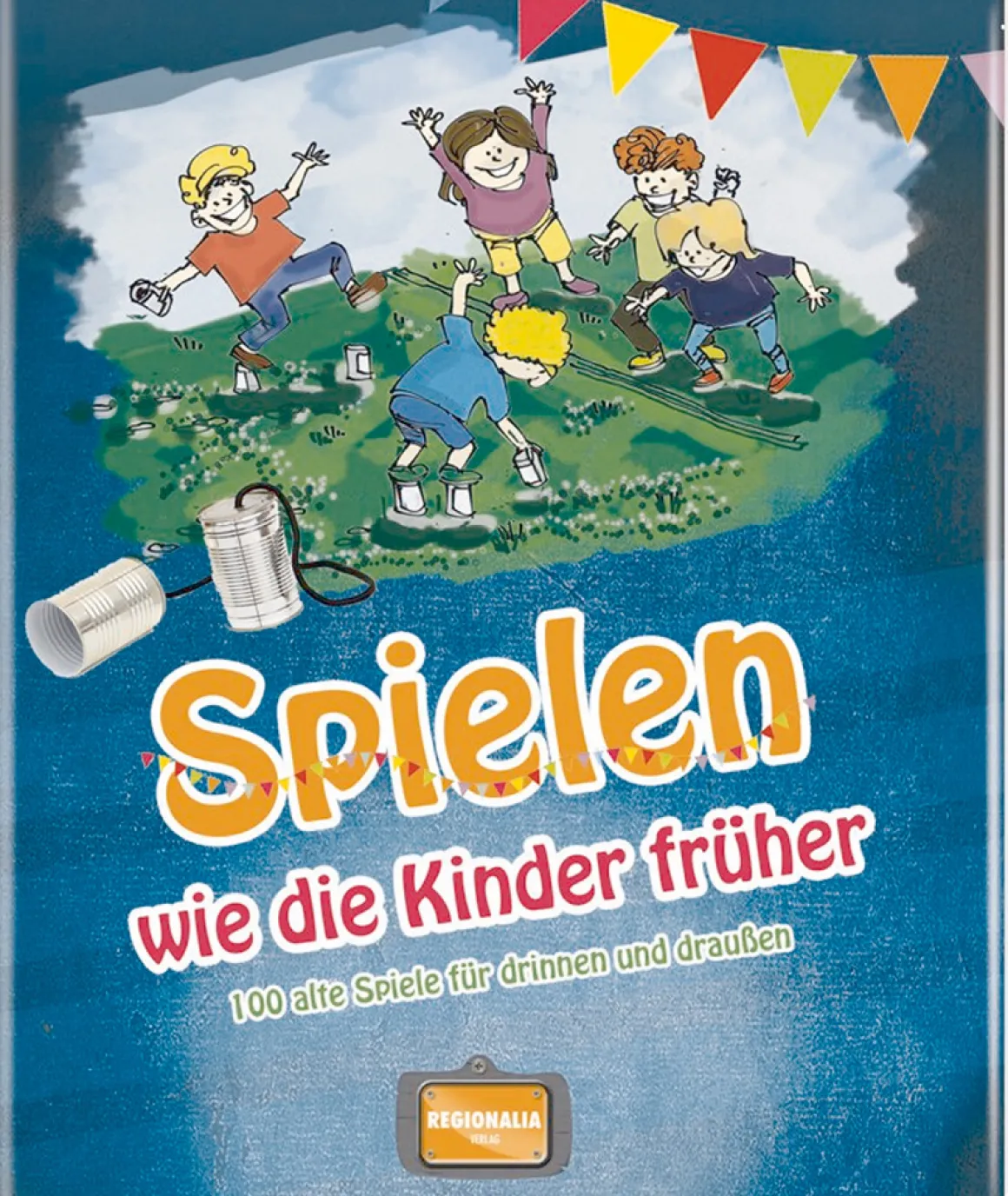 Spielen wie die Kinder früher. 100 alte Spiele für drinnen und draußen.