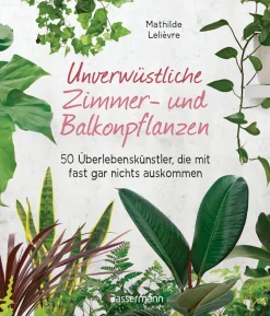 Unverwüstliche Zimmer- und Balkonpflanzen. 50 Überlebenskünstler, die mit fast gar nichts auskommen.