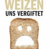 Wie der Weizen uns vergiftet - Der Ratgeber für Glutensensitive